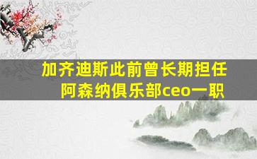 加齐迪斯此前曾长期担任阿森纳俱乐部ceo一职