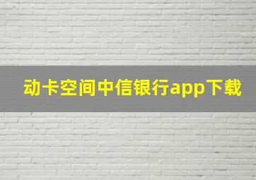 动卡空间中信银行app下载