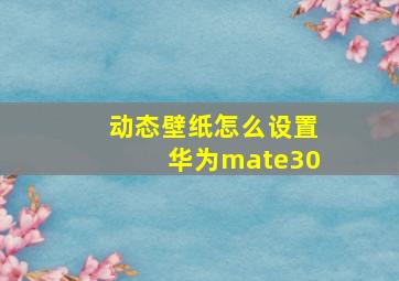 动态壁纸怎么设置华为mate30