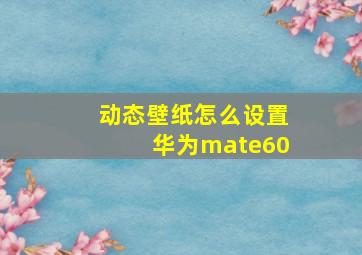 动态壁纸怎么设置华为mate60