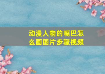 动漫人物的嘴巴怎么画图片步骤视频