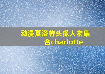 动漫夏洛特头像人物集合charlotte