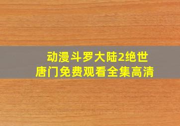 动漫斗罗大陆2绝世唐门免费观看全集高清