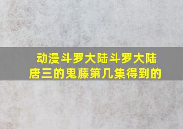 动漫斗罗大陆斗罗大陆唐三的鬼藤第几集得到的