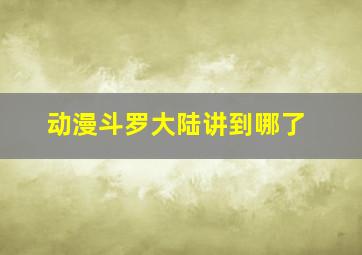 动漫斗罗大陆讲到哪了