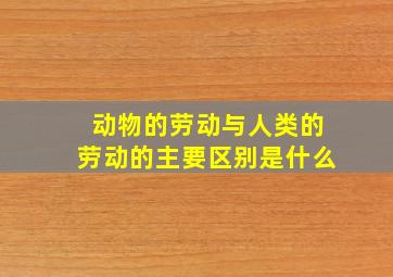 动物的劳动与人类的劳动的主要区别是什么