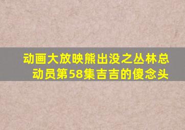 动画大放映熊出没之丛林总动员第58集吉吉的傻念头