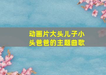 动画片大头儿子小头爸爸的主题曲歌