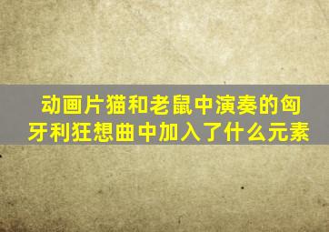 动画片猫和老鼠中演奏的匈牙利狂想曲中加入了什么元素