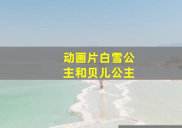 动画片白雪公主和贝儿公主