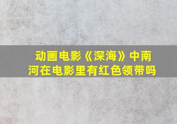 动画电影《深海》中南河在电影里有红色领带吗