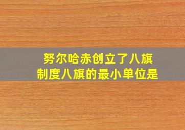 努尔哈赤创立了八旗制度八旗的最小单位是