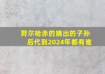 努尔哈赤的嫡出的子孙后代到2024年都有谁