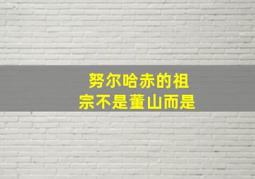 努尔哈赤的祖宗不是董山而是