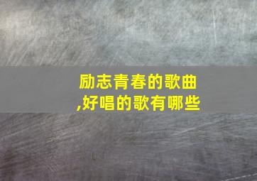 励志青春的歌曲,好唱的歌有哪些