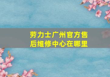 劳力士广州官方售后维修中心在哪里