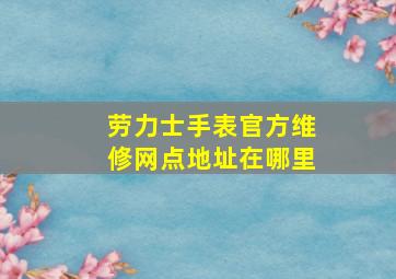 劳力士手表官方维修网点地址在哪里