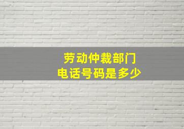 劳动仲裁部门电话号码是多少