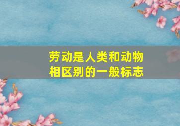 劳动是人类和动物相区别的一般标志