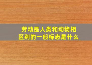 劳动是人类和动物相区别的一般标志是什么