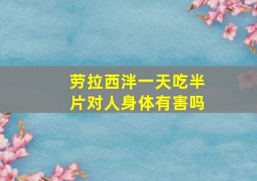 劳拉西泮一天吃半片对人身体有害吗