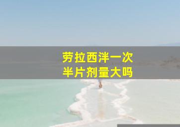 劳拉西泮一次半片剂量大吗