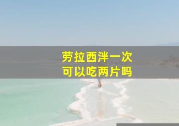 劳拉西泮一次可以吃两片吗