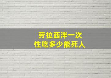 劳拉西泮一次性吃多少能死人