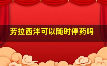 劳拉西泮可以随时停药吗