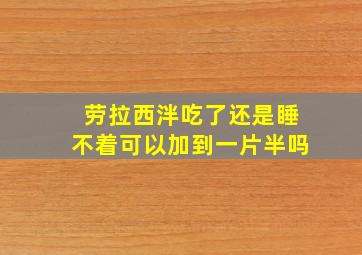 劳拉西泮吃了还是睡不着可以加到一片半吗