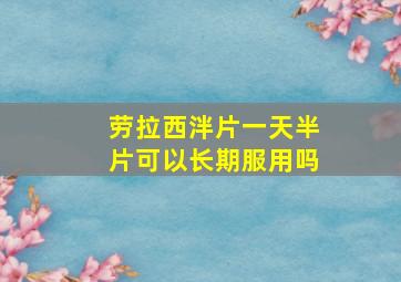 劳拉西泮片一天半片可以长期服用吗