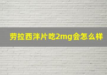 劳拉西泮片吃2mg会怎么样