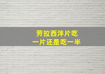 劳拉西泮片吃一片还是吃一半