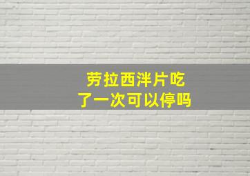 劳拉西泮片吃了一次可以停吗