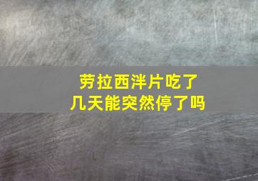 劳拉西泮片吃了几天能突然停了吗