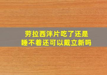 劳拉西泮片吃了还是睡不着还可以戴立新吗