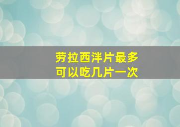 劳拉西泮片最多可以吃几片一次