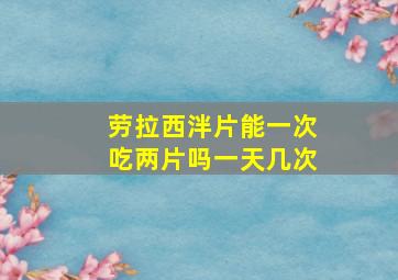 劳拉西泮片能一次吃两片吗一天几次