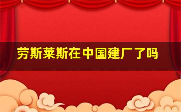 劳斯莱斯在中国建厂了吗