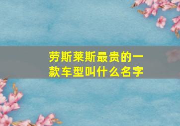 劳斯莱斯最贵的一款车型叫什么名字