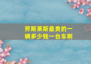 劳斯莱斯最贵的一辆多少钱一台车啊