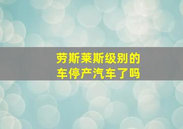 劳斯莱斯级别的车停产汽车了吗