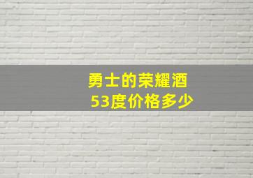 勇士的荣耀酒53度价格多少