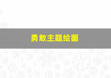 勇敢主题绘画