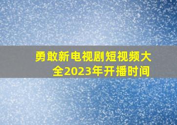 勇敢新电视剧短视频大全2023年开播时间