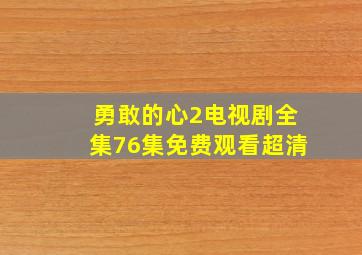 勇敢的心2电视剧全集76集免费观看超清