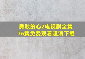 勇敢的心2电视剧全集76集免费观看超清下载