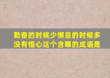 勤奋的时候少懈怠的时候多没有恒心这个含曝的成语是