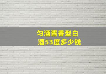 匀酒酱香型白酒53度多少钱