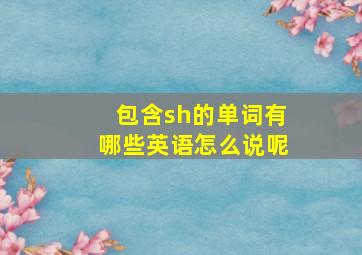 包含sh的单词有哪些英语怎么说呢